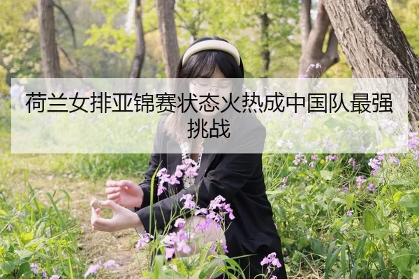 荷兰女排亚锦赛状态火热成中国队最强挑战