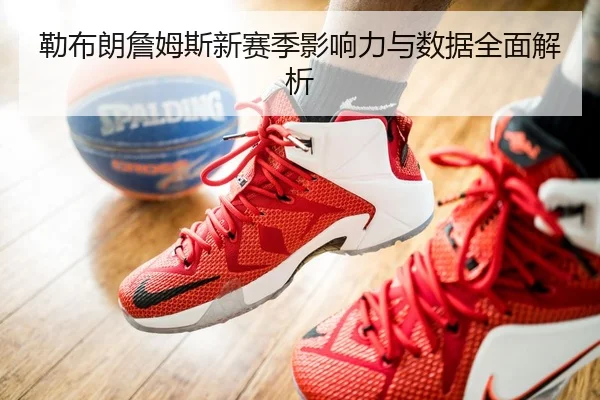 勒布朗詹姆斯新赛季影响力与数据全面解析